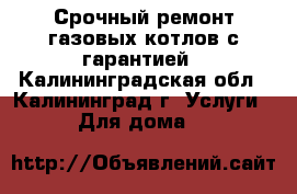 Срочный ремонт газовых котлов с гарантией - Калининградская обл., Калининград г. Услуги » Для дома   